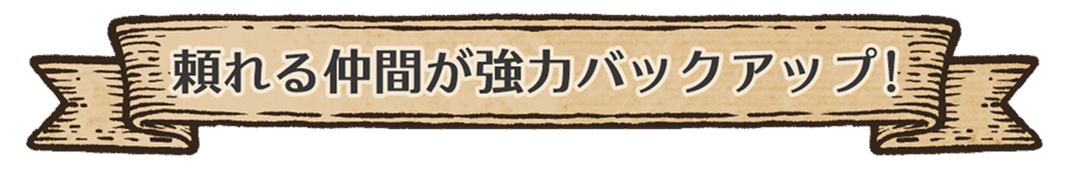 頼れる仲間が強力バックアップ！
